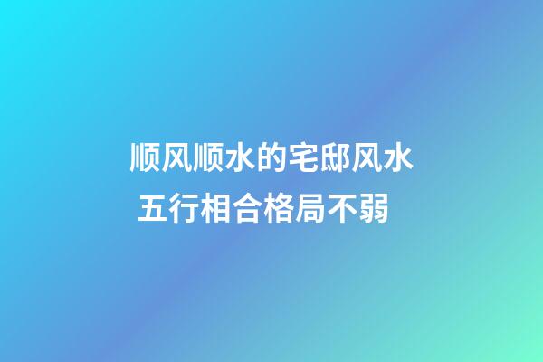 顺风顺水的宅邸风水 五行相合格局不弱